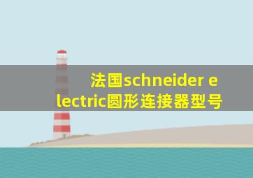 法国schneider electric圆形连接器型号